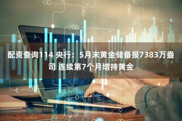 配资查询114 央行：5月末黄金储备报7383万盎司 连续第7个月增持黄金