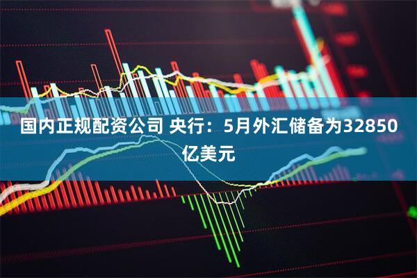 国内正规配资公司 央行：5月外汇储备为32850亿美元