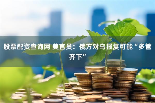 股票配资查询网 美官员：俄方对乌报复可能“多管齐下”