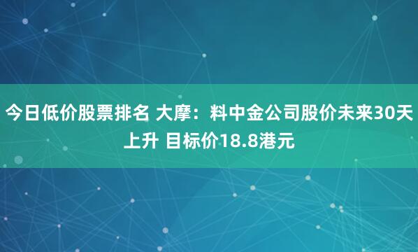 今日低价股票排名 大摩：料中金公司股价未来30天上升 目标价18.8港元