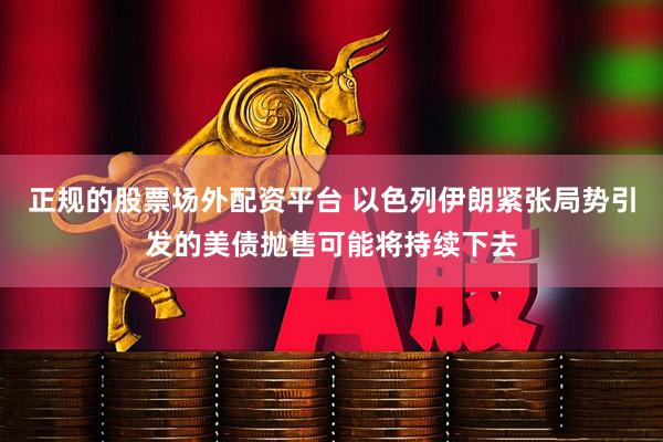 正规的股票场外配资平台 以色列伊朗紧张局势引发的美债抛售可能将持续下去