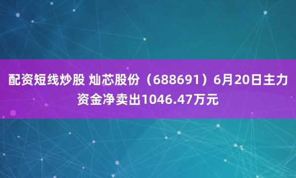 配资短线炒股 灿芯股份（688691）6月20日主力资金净卖出1046.47万元