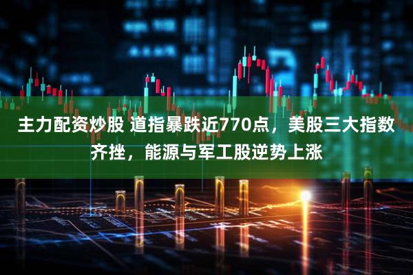 主力配资炒股 道指暴跌近770点，美股三大指数齐挫，能源与军工股逆势上涨
