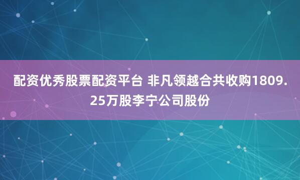 配资优秀股票配资平台 非凡领越合共收购1809.25万股李宁公司股份