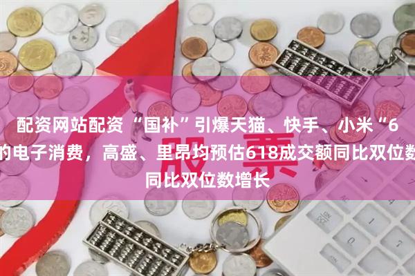 配资网站配资 “国补”引爆天猫、快手、小米“618”的电子消费，高盛、里昂均预估618成交额同比双位数增长