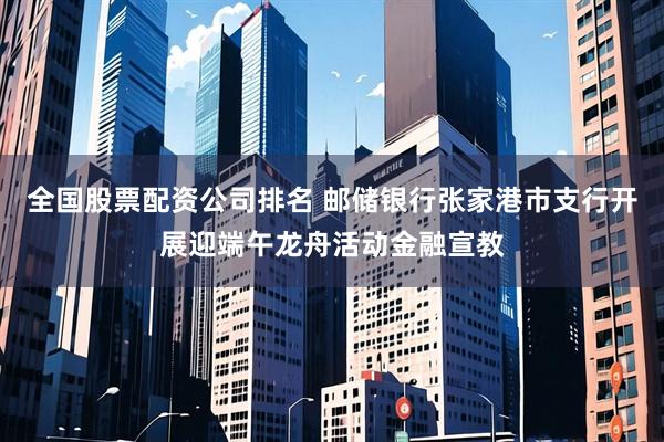 全国股票配资公司排名 邮储银行张家港市支行开展迎端午龙舟活动金融宣教