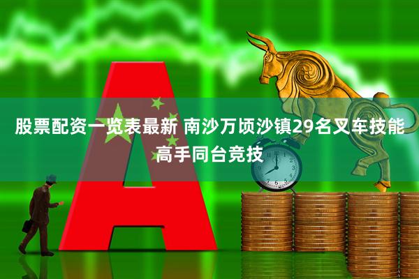 股票配资一览表最新 南沙万顷沙镇29名叉车技能高手同台竞技