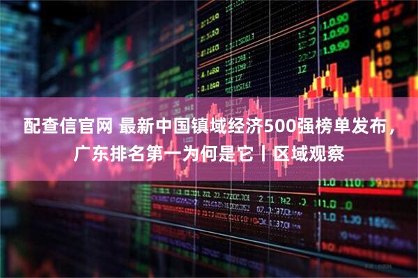 配查信官网 最新中国镇域经济500强榜单发布，广东排名第一为何是它丨区域观察