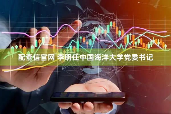 配查信官网 李明任中国海洋大学党委书记