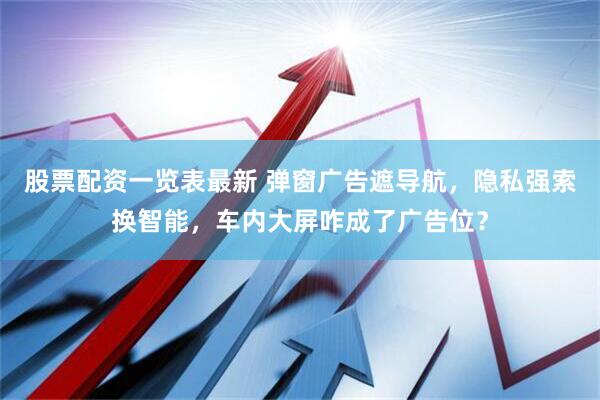 股票配资一览表最新 弹窗广告遮导航，隐私强索换智能，车内大屏咋成了广告位？