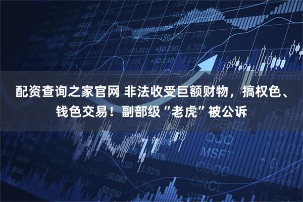 配资查询之家官网 非法收受巨额财物，搞权色、钱色交易！副部级“老虎”被公诉