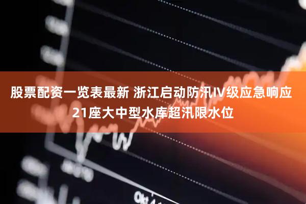 股票配资一览表最新 浙江启动防汛Ⅳ级应急响应 21座大中型水库超汛限水位