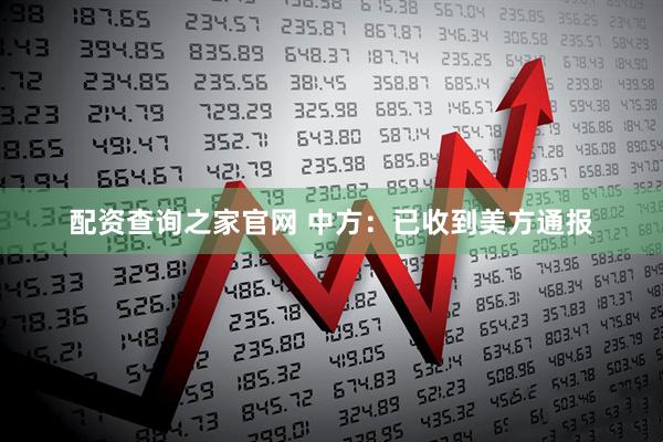 配资查询之家官网 中方：已收到美方通报
