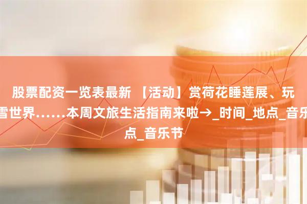 股票配资一览表最新 【活动】赏荷花睡莲展、玩冰雪世界……本周文旅生活指南来啦→_时间_地点_音乐节