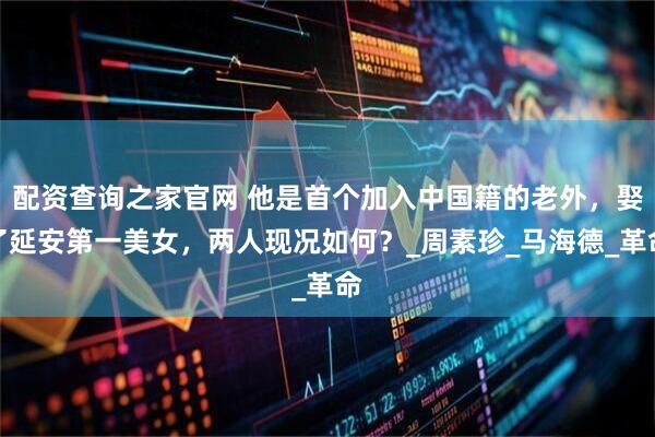 配资查询之家官网 他是首个加入中国籍的老外，娶了延安第一美女，两人现况如何？_周素珍_马海德_革命