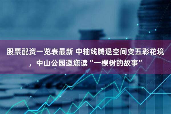 股票配资一览表最新 中轴线腾退空间变五彩花境，中山公园邀您读“一棵树的故事”