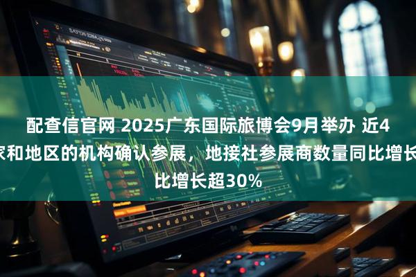 配查信官网 2025广东国际旅博会9月举办 近40个国家和地区的机构确认参展，地接社参展商数量同比增长超30%