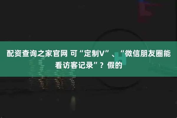 配资查询之家官网 可“定制V”、“微信朋友圈能看访客记录”？假的