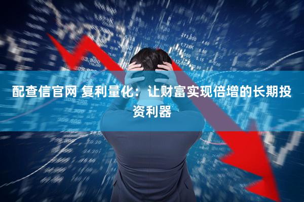 配查信官网 复利量化：让财富实现倍增的长期投资利器