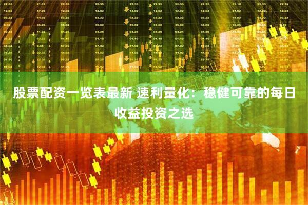 股票配资一览表最新 速利量化：稳健可靠的每日收益投资之选