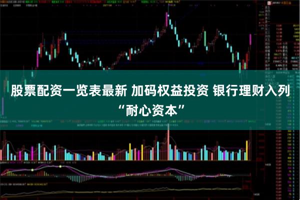 股票配资一览表最新 加码权益投资 银行理财入列“耐心资本”