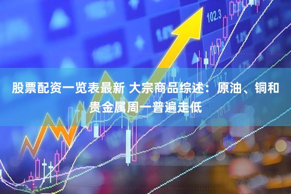 股票配资一览表最新 大宗商品综述：原油、铜和贵金属周一普遍走低
