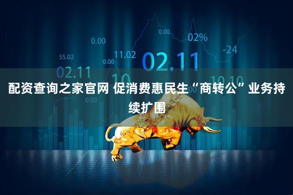 配资查询之家官网 促消费惠民生“商转公”业务持续扩围