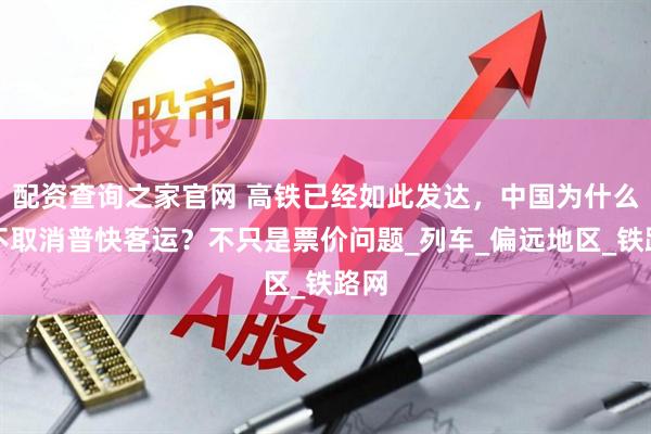 配资查询之家官网 高铁已经如此发达，中国为什么还不取消普快客运？不只是票价问题_列车_偏远地区_铁路网