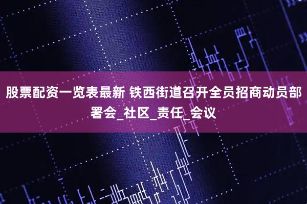 股票配资一览表最新 铁西街道召开全员招商动员部署会_社区_责任_会议