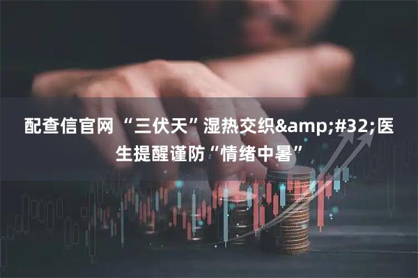 配查信官网 “三伏天”湿热交织&#32;医生提醒谨防“情绪中暑”