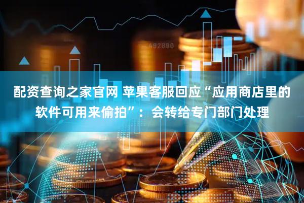 配资查询之家官网 苹果客服回应“应用商店里的软件可用来偷拍”：会转给专门部门处理