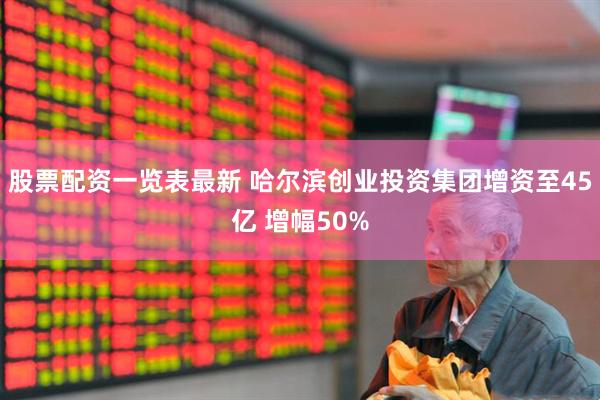 股票配资一览表最新 哈尔滨创业投资集团增资至45亿 增幅50%