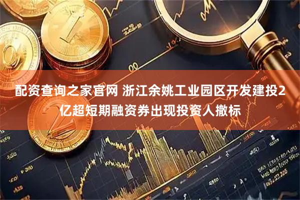 配资查询之家官网 浙江余姚工业园区开发建投2亿超短期融资券出现投资人撤标