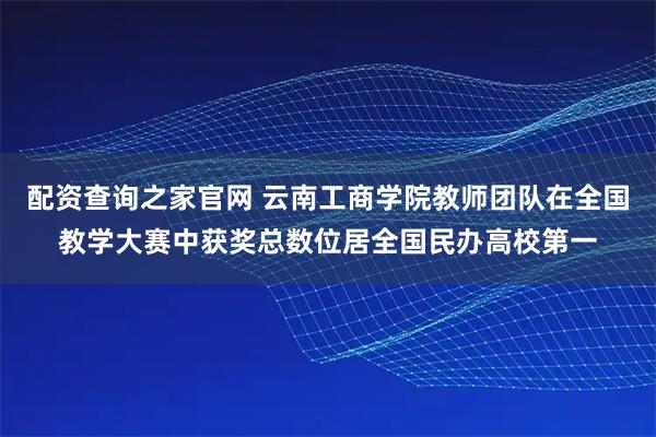 配资查询之家官网 云南工商学院教师团队在全国教学大赛中获奖总数位居全国民办高校第一