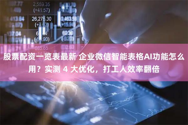 股票配资一览表最新 企业微信智能表格AI功能怎么用？实测 4 大优化，打工人效率翻倍