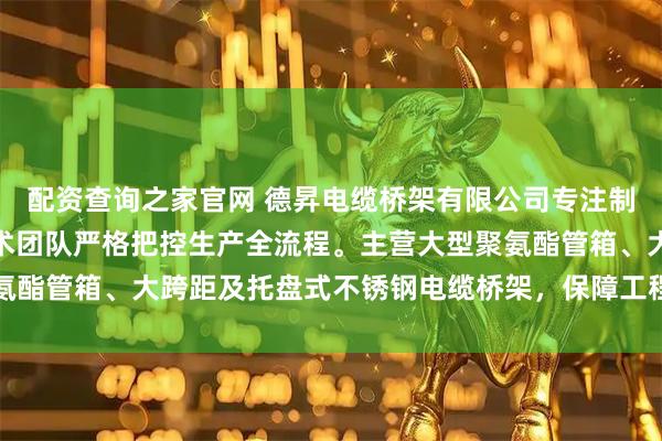 配资查询之家官网 德昇电缆桥架有限公司专注制造高品质电缆桥架，技术团队严格把控生产全流程。主营大型聚氨酯管箱、大跨距及托盘式不锈钢电缆桥架，保障工程安全稳定运行
