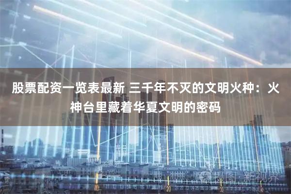 股票配资一览表最新 三千年不灭的文明火种：火神台里藏着华夏文明的密码