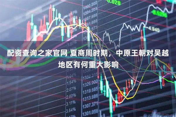 配资查询之家官网 夏商周时期，中原王朝对吴越地区有何重大影响