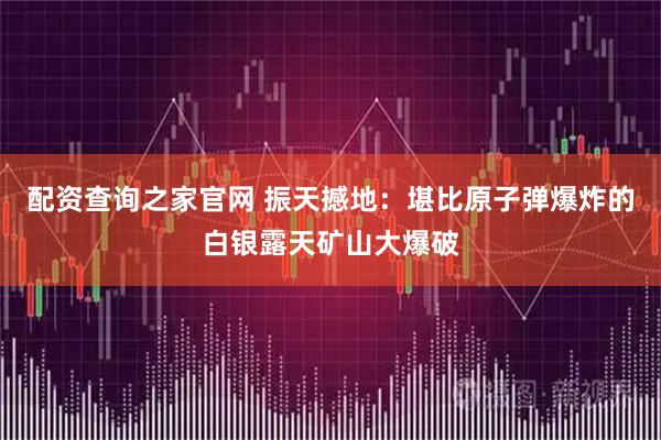 配资查询之家官网 振天撼地：堪比原子弹爆炸的白银露天矿山大爆破
