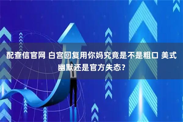 配查信官网 白宫回复用你妈究竟是不是粗口 美式幽默还是官方失态?