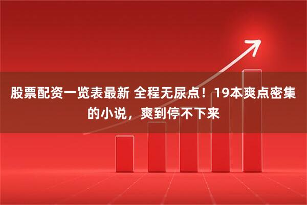 股票配资一览表最新 全程无尿点！19本爽点密集的小说，爽到停不下来