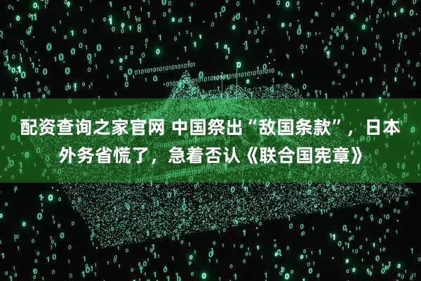 配资查询之家官网 中国祭出“敌国条款”,日本外务省慌了,急着否认《联合国宪章》
