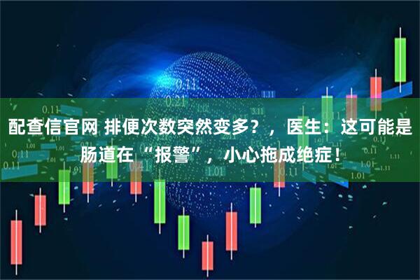 配查信官网 排便次数突然变多？，医生：这可能是肠道在 “报警”，小心拖成绝症！