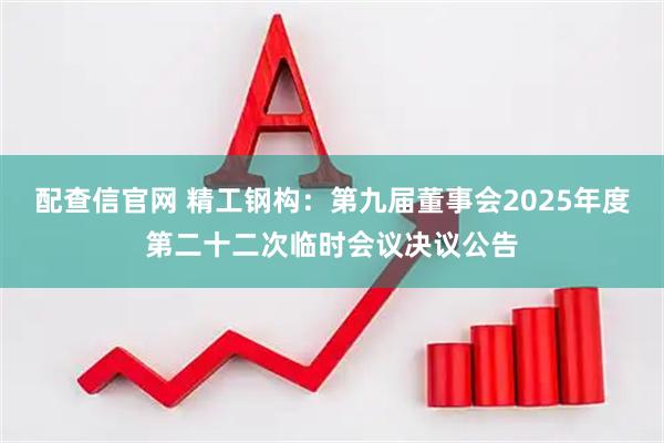 配查信官网 精工钢构：第九届董事会2025年度第二十二次临时会议决议公告