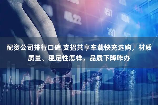 配资公司排行口碑 支招共享车载快充选购,材质质量、稳定性怎样,品质下降咋办