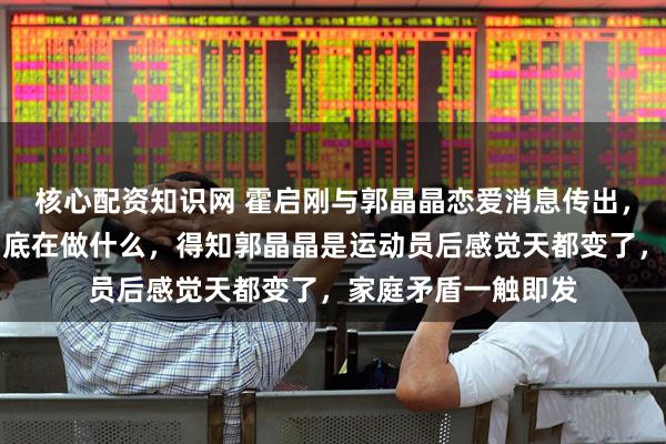 核心配资知识网 霍启刚与郭晶晶恋爱消息传出，霍震霆怒问儿子到底在做什么，得知郭晶晶是运动员后感觉天都变了，家庭矛盾一触即发