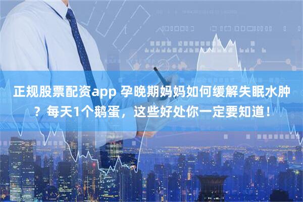 正规股票配资app 孕晚期妈妈如何缓解失眠水肿？每天1个鹅蛋，这些好处你一定要知道！