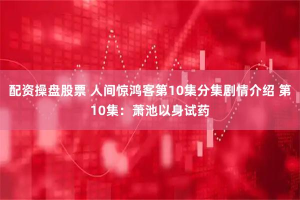 配资操盘股票 人间惊鸿客第10集分集剧情介绍 第10集：萧池以身试药