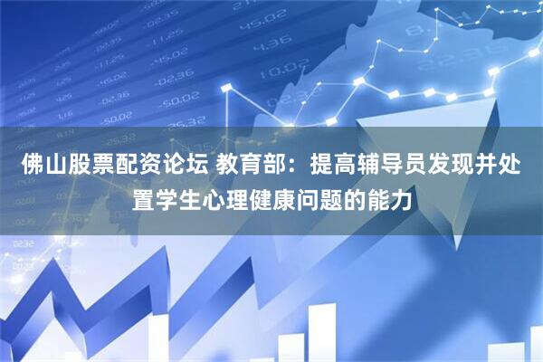 佛山股票配资论坛 教育部：提高辅导员发现并处置学生心理健康问题的能力