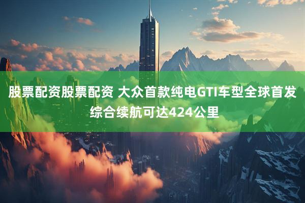 股票配资股票配资 大众首款纯电GTI车型全球首发 综合续航可达424公里